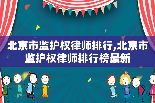 北京市監護權律師排行,北京市監護權律師排行榜最新