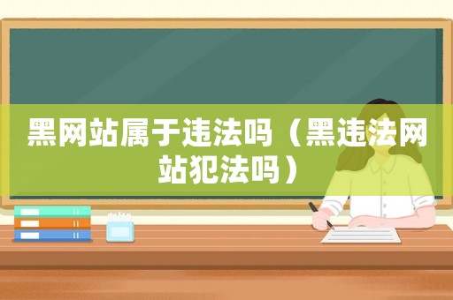 黑網站屬于違法嗎（黑違法網站犯法嗎）