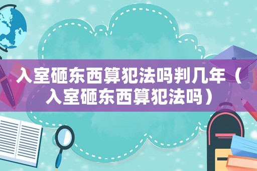 入室砸東西算犯法嗎判幾年（入室砸東西算犯法嗎）