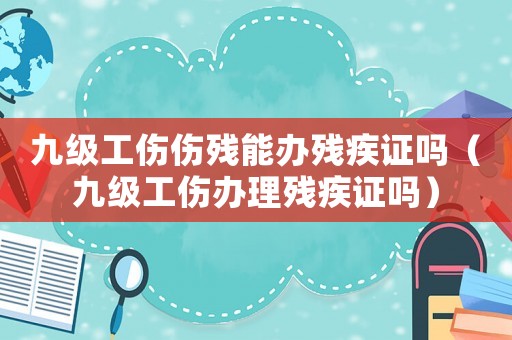 九級工傷傷殘能辦殘疾證嗎（九級工傷辦理殘疾證嗎）
