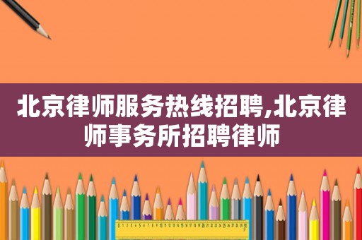 北京律師服務熱線招聘,北京律師事務所招聘律師