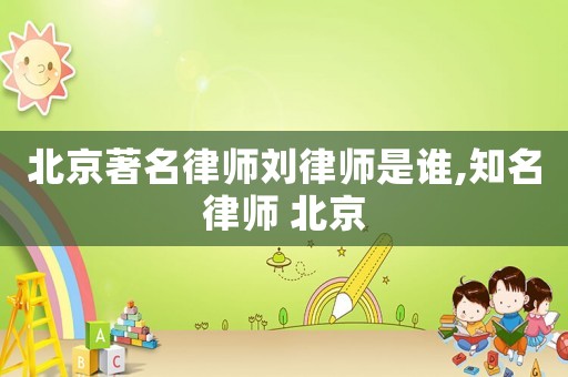 北京著名律師劉律師是誰,知名律師 北京