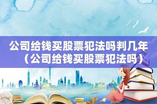 公司給錢買股票犯法嗎判幾年（公司給錢買股票犯法嗎）