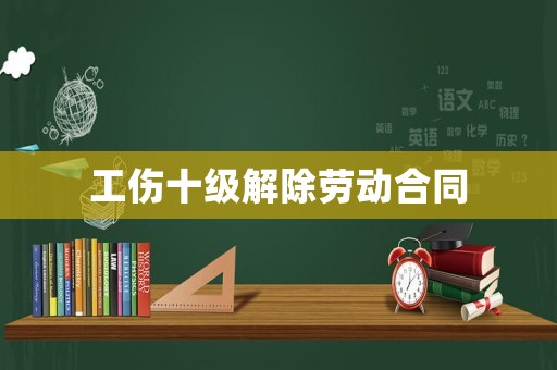工傷十級解除勞動合同