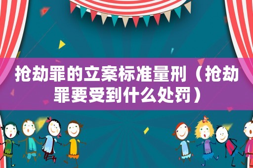 搶劫罪的立案標準量刑（搶劫罪要受到什么處罰）