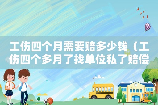 工傷四個月需要賠多少錢（工傷四個多月了找單位私了賠償）