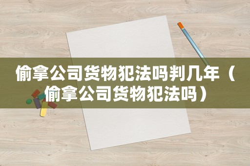偷拿公司貨物犯法嗎判幾年（偷拿公司貨物犯法嗎）