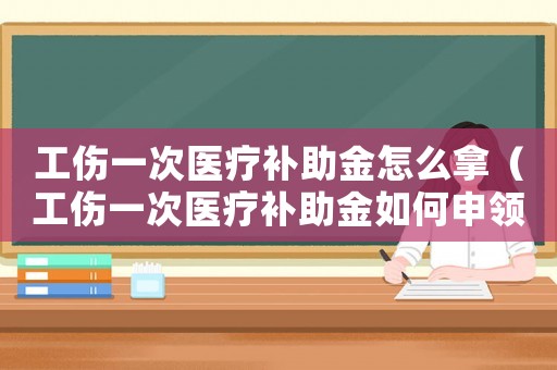 工傷一次醫療補助金怎么拿（工傷一次醫療補助金如何申領）