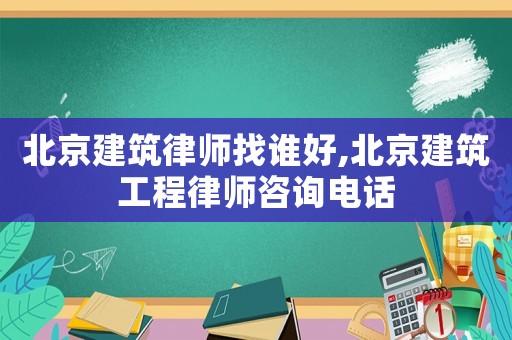北京建筑律師找誰好,北京建筑工程律師咨詢電話