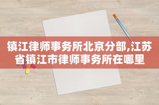 鎮江律師事務所北京分部,江蘇省鎮江市律師事務所在哪里