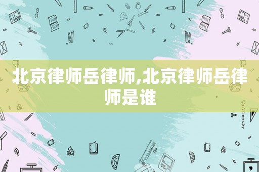 北京律師岳律師,北京律師岳律師是誰
