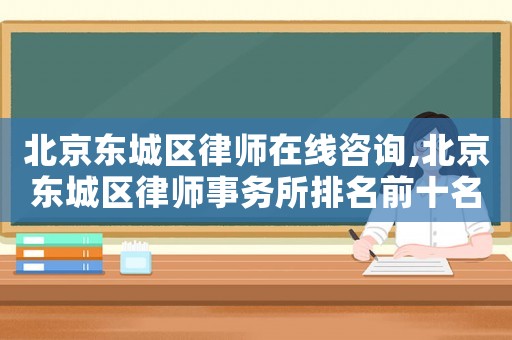 北京東城區律師在線咨詢,北京東城區律師事務所排名前十名