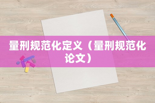 量刑規范化定義（量刑規范化論文）
