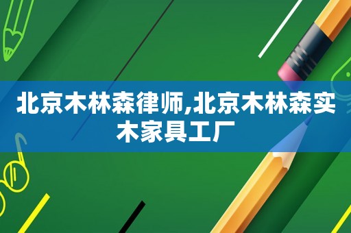 北京木林森律師,北京木林森實木家具工廠