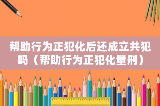 幫助行為正犯化后還成立共犯嗎（幫助行為正犯化量刑）