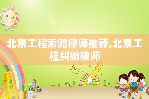北京工程索賠律師推薦,北京工程糾紛律師