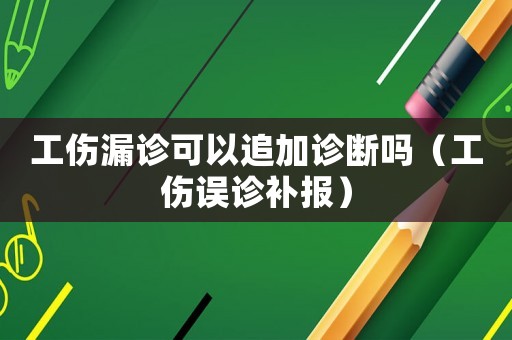 工傷漏診可以追加診斷嗎（工傷誤診補(bǔ)報(bào)）