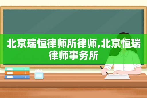 北京瑞恒律師所律師,北京恒瑞律師事務所