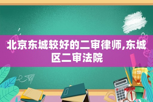 北京東城較好的二審律師,東城區二審法院