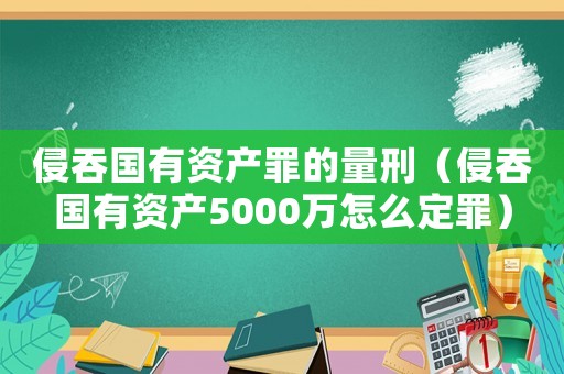 侵吞國有資產罪的量刑（侵吞國有資產5000萬怎么定罪）