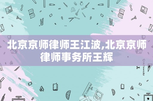 北京京師律師王江波,北京京師律師事務(wù)所王輝