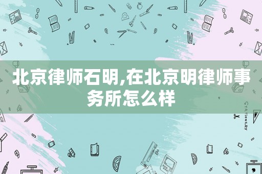 北京律師石明,在北京明律師事務所怎么樣