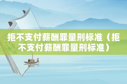 拒不支付薪酬罪量刑標準（拒不支付薪酬罪量刑標準）