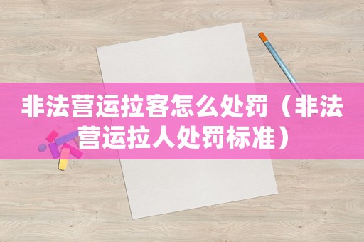 非法營運拉客怎么處罰（非法營運拉人處罰標準）
