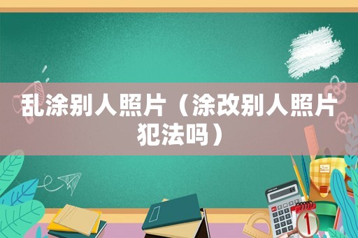 亂涂別人照片（涂改別人照片犯法嗎）