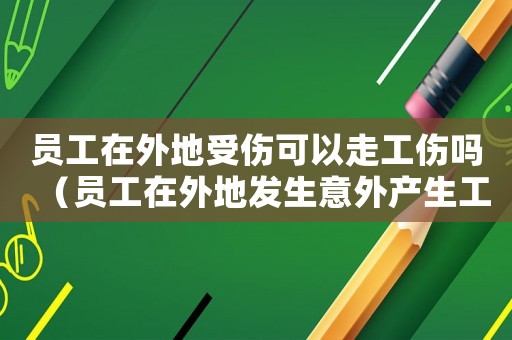 員工在外地受傷可以走工傷嗎（員工在外地發生意外產生工傷）