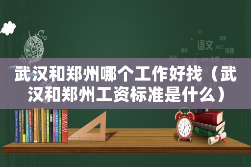 武漢和鄭州哪個工作好找（武漢和鄭州工資標準是什么）