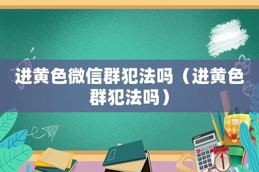 進黃色微信群犯法嗎（進黃色群犯法嗎）