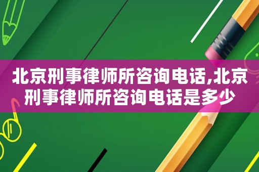 北京刑事律師所咨詢電話,北京刑事律師所咨詢電話是多少