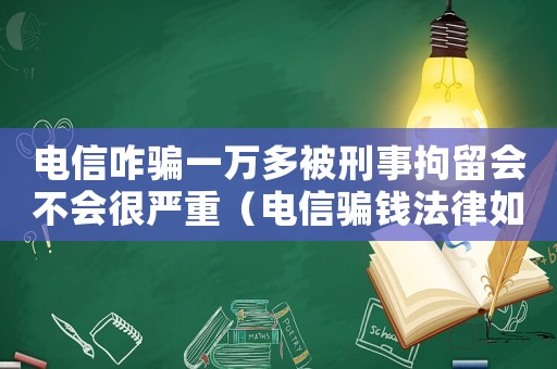 電信咋騙一萬多被刑事拘留會不會很嚴重（電信騙錢法律如何量刑）