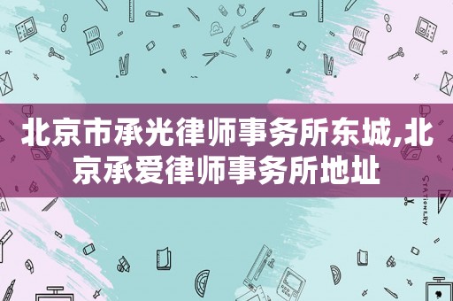 北京市承光律師事務(wù)所東城,北京承愛律師事務(wù)所地址