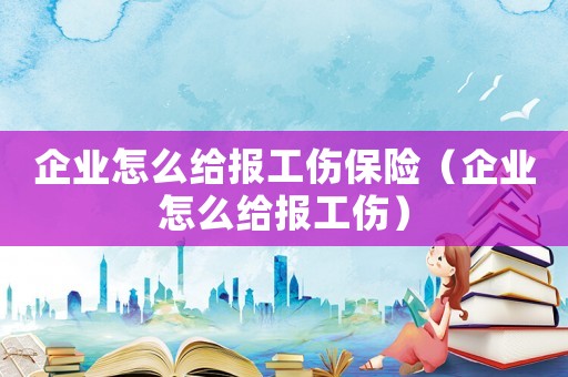 企業(yè)怎么給報工傷保險（企業(yè)怎么給報工傷）