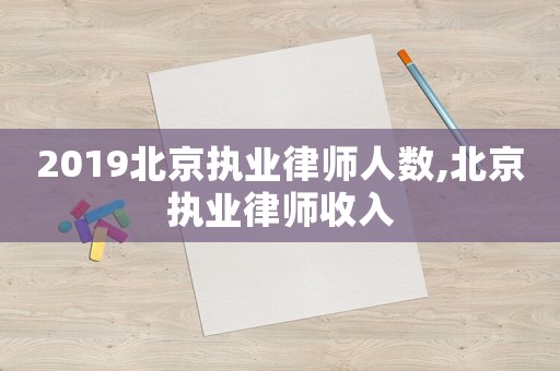 2019北京執(zhí)業(yè)律師人數(shù),北京執(zhí)業(yè)律師收入
