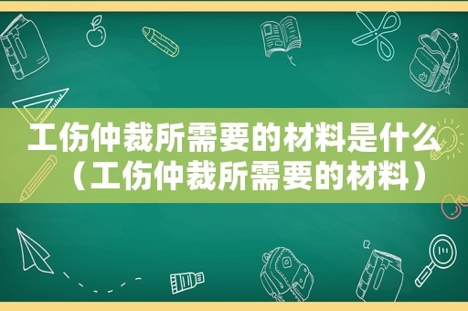 工傷仲裁所需要的材料是什么（工傷仲裁所需要的材料）