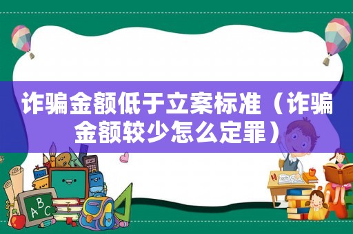 詐騙金額低于立案標準（詐騙金額較少怎么定罪）