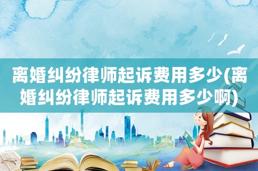 離婚糾紛律師起訴費用多少(離婚糾紛律師起訴費用多少啊)