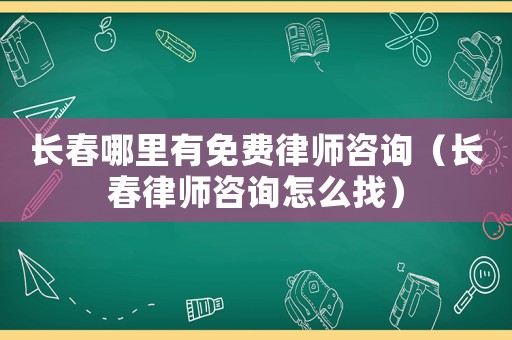 長春哪里有免費律師咨詢（長春律師咨詢怎么找）
