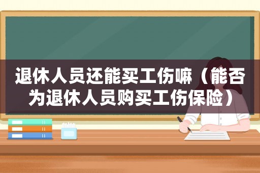 退休人員還能買工傷嘛（能否為退休人員購買工傷保險）