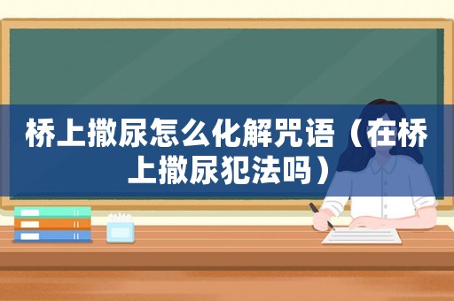 橋上撒尿怎么化解咒語（在橋上撒尿犯法嗎）