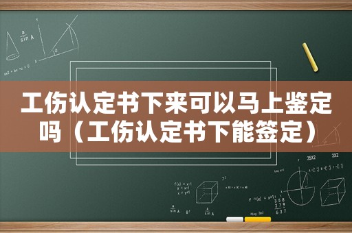 工傷認定書下來可以馬上鑒定嗎（工傷認定書下能簽定）