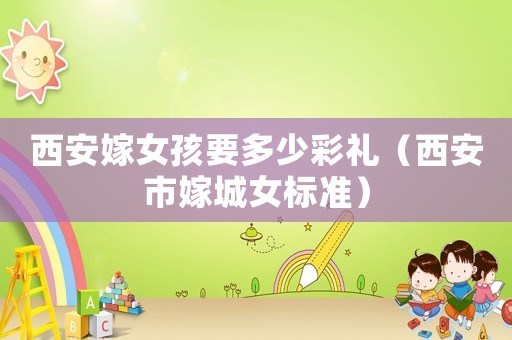 西安嫁女孩要多少彩禮（西安市嫁城女標準）