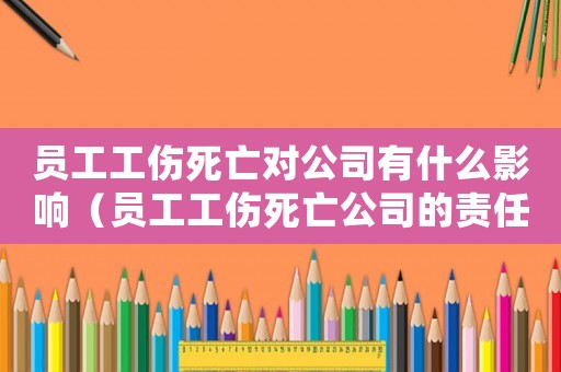 員工工傷死亡對公司有什么影響（員工工傷死亡公司的責任）