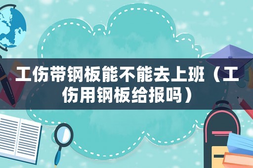 工傷帶鋼板能不能去上班（工傷用鋼板給報嗎）