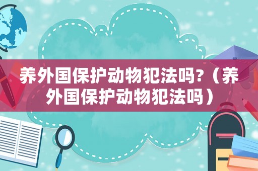 養外國保護動物犯法嗎?（養外國保護動物犯法嗎）