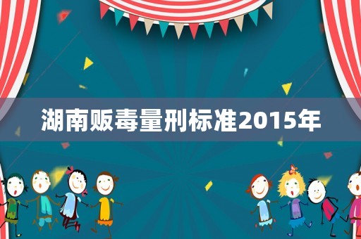 湖南販毒量刑標準2015年