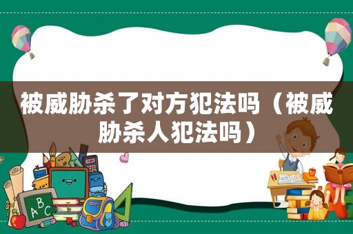被威脅殺了對方犯法嗎（被威脅殺人犯法嗎）